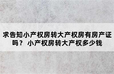 求告知小产权房转大产权房有房产证吗？ 小产权房转大产权多少钱